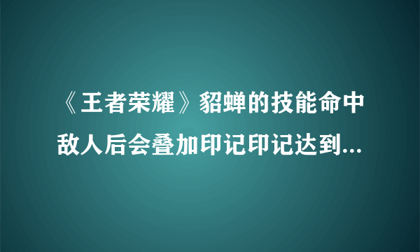 《王者荣耀》貂蝉的技能命中敌人后会叠加印记印记达到4层后会对敌人造成减速效果和