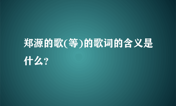 郑源的歌(等)的歌词的含义是什么？