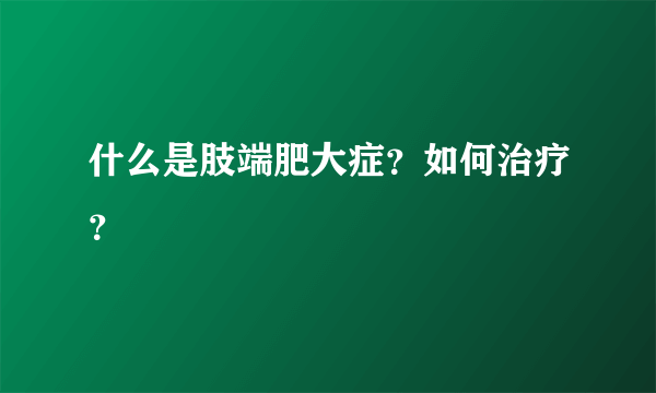 什么是肢端肥大症？如何治疗？