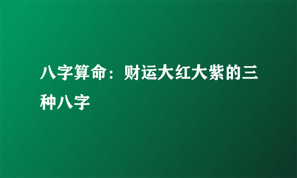 八字算命：财运大红大紫的三种八字