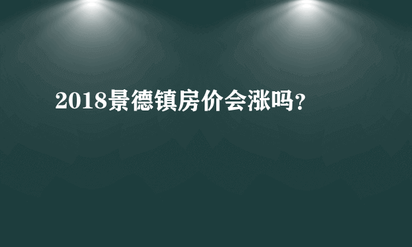 2018景德镇房价会涨吗？