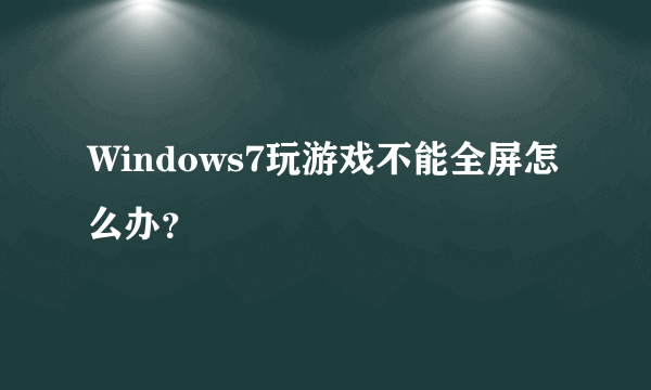 Windows7玩游戏不能全屏怎么办？