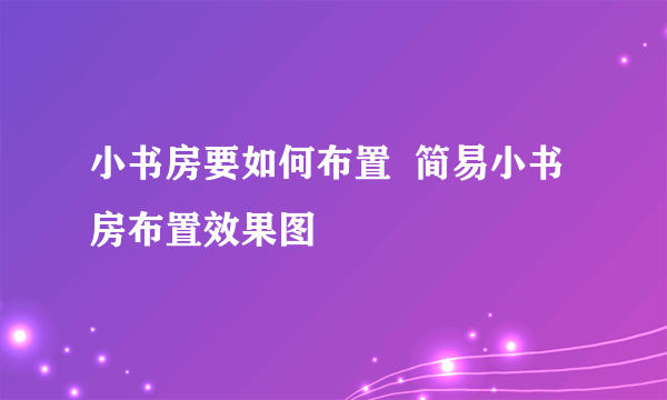 小书房要如何布置  简易小书房布置效果图