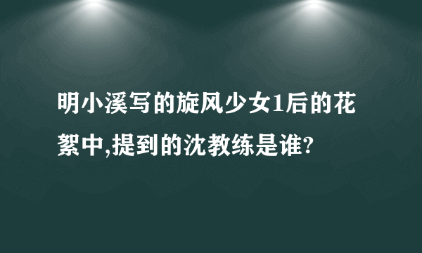 明小溪写的旋风少女1后的花絮中,提到的沈教练是谁?