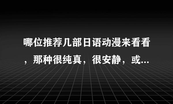 哪位推荐几部日语动漫来看看，那种很纯真，很安静，或者特别搞笑的