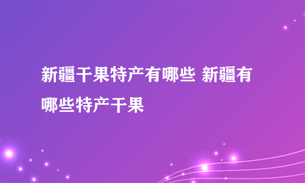 新疆干果特产有哪些 新疆有哪些特产干果