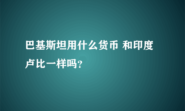 巴基斯坦用什么货币 和印度卢比一样吗？