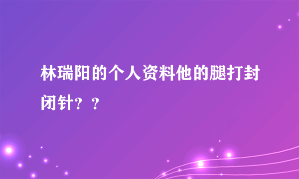 林瑞阳的个人资料他的腿打封闭针？？