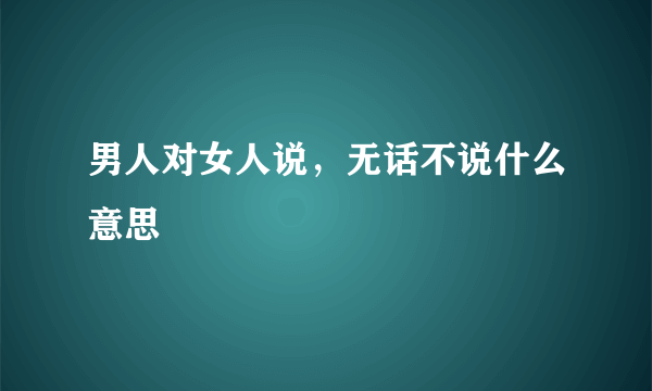 男人对女人说，无话不说什么意思