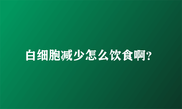 白细胞减少怎么饮食啊？