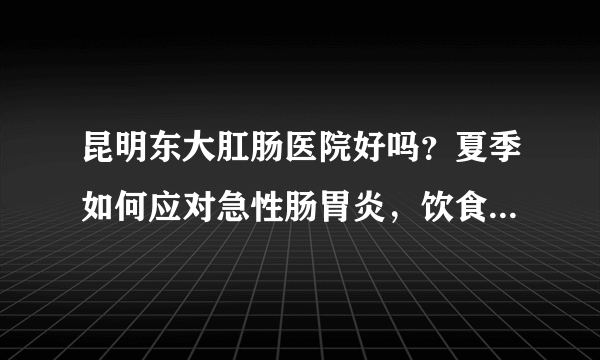 昆明东大肛肠医院好吗？夏季如何应对急性肠胃炎，饮食卫生是关键