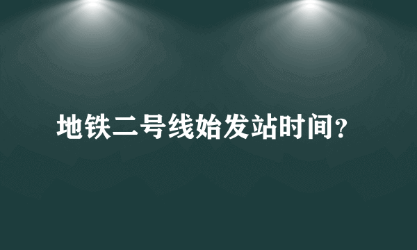 地铁二号线始发站时间？