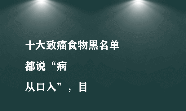 十大致癌食物黑名单
都说“病从口入”，目