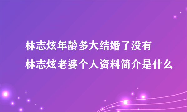 林志炫年龄多大结婚了没有 林志炫老婆个人资料简介是什么