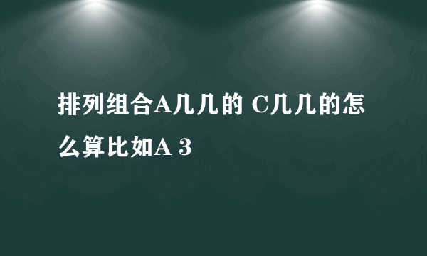 排列组合A几几的 C几几的怎么算比如A 3