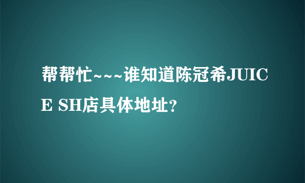 帮帮忙~~~谁知道陈冠希JUICE SH店具体地址？