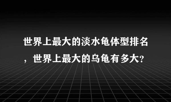 世界上最大的淡水龟体型排名，世界上最大的乌龟有多大？