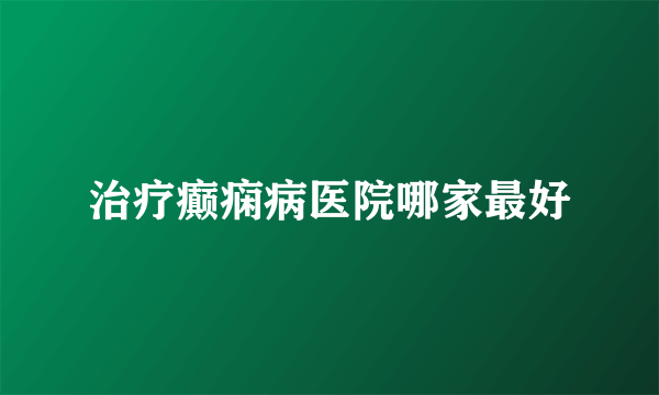 治疗癫痫病医院哪家最好