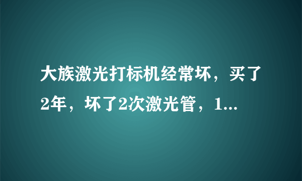 大族激光打标机经常坏，买了2年，坏了2次激光管，1次控制卡，其他人都是这样吗？我觉得大族激光真的太垃圾