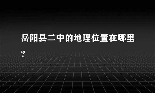 岳阳县二中的地理位置在哪里？