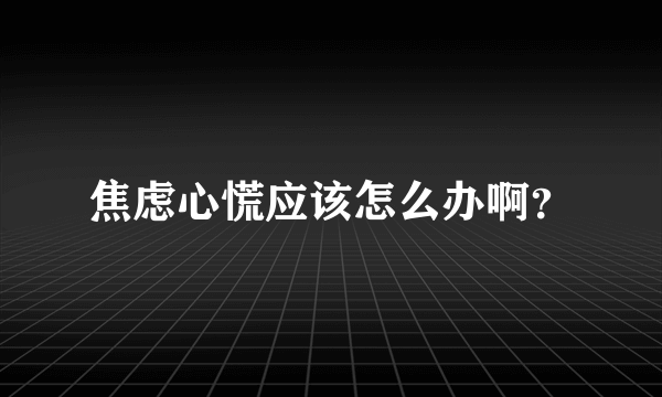 焦虑心慌应该怎么办啊？