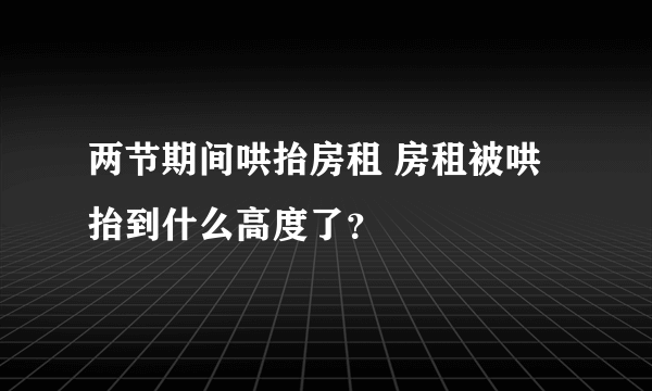 两节期间哄抬房租 房租被哄抬到什么高度了？