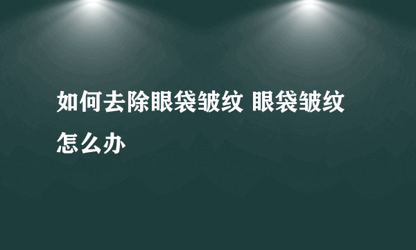 如何去除眼袋皱纹 眼袋皱纹怎么办