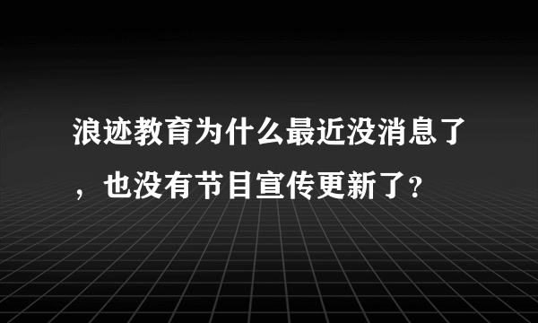 浪迹教育为什么最近没消息了，也没有节目宣传更新了？