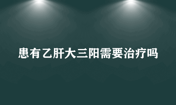 患有乙肝大三阳需要治疗吗