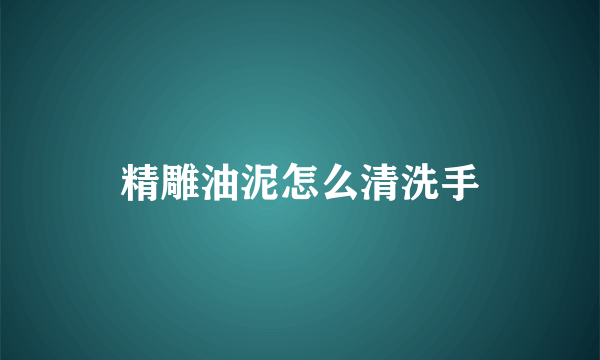 精雕油泥怎么清洗手