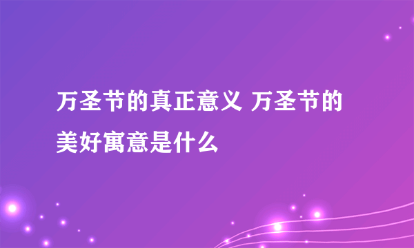 万圣节的真正意义 万圣节的美好寓意是什么