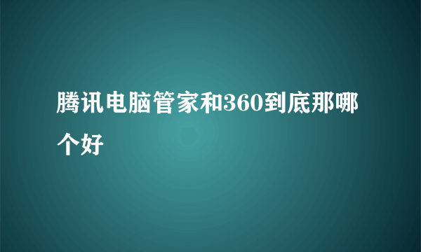 腾讯电脑管家和360到底那哪个好