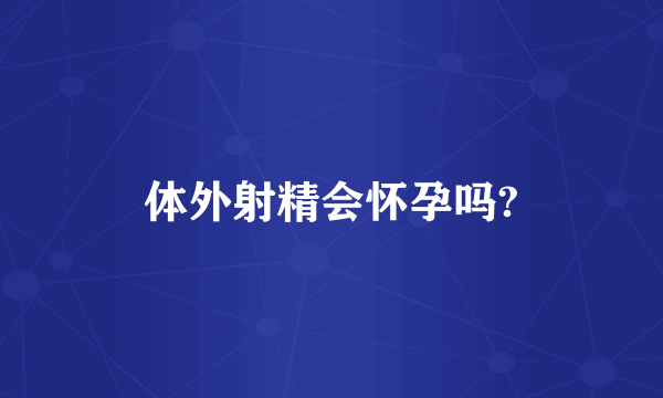 体外射精会怀孕吗?