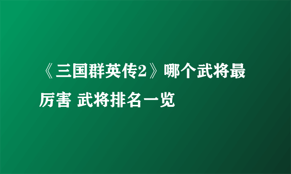 《三国群英传2》哪个武将最厉害 武将排名一览