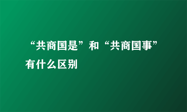 “共商国是”和“共商国事”有什么区别