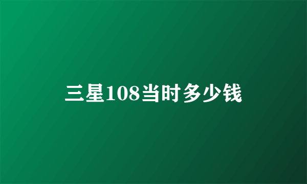 三星108当时多少钱