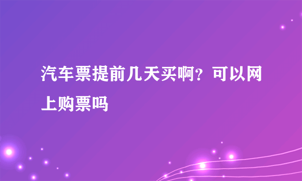 汽车票提前几天买啊？可以网上购票吗