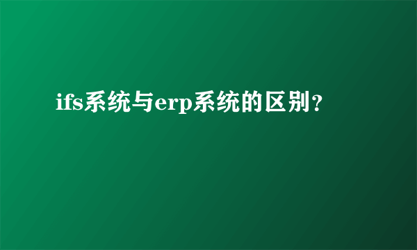 ifs系统与erp系统的区别？