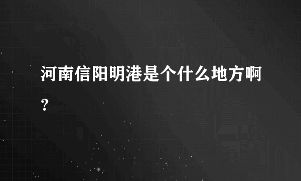 河南信阳明港是个什么地方啊？