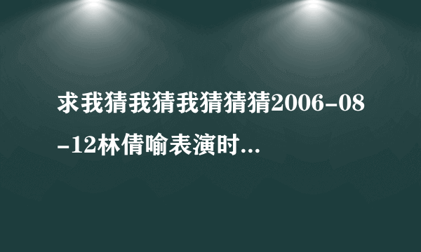 求我猜我猜我猜猜猜2006-08-12林倩喻表演时播放的舞曲?谢谢!!