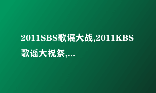 2011SBS歌谣大战,2011KBS歌谣大祝祭,2011MBC歌谣大战的高清下载