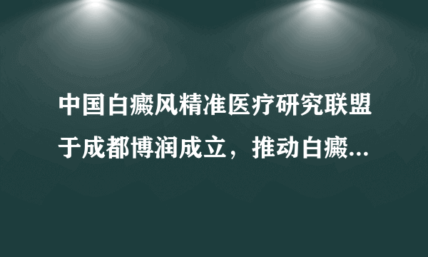 中国白癜风精准医疗研究联盟于成都博润成立，推动白癜风医学发展