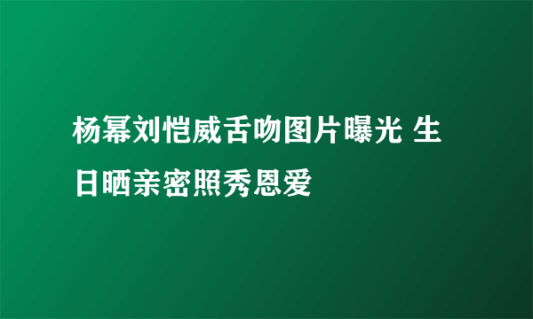 杨幂刘恺威舌吻图片曝光 生日晒亲密照秀恩爱