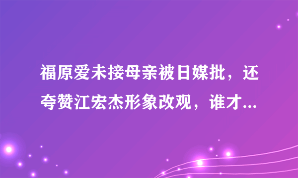 福原爱未接母亲被日媒批，还夸赞江宏杰形象改观，谁才是离婚的受害者？