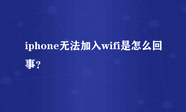 iphone无法加入wifi是怎么回事？