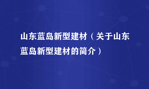 山东蓝岛新型建材（关于山东蓝岛新型建材的简介）