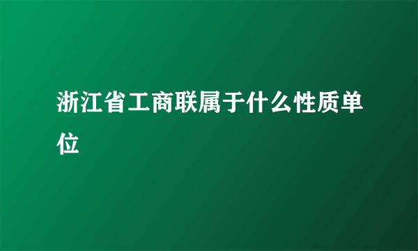 浙江省工商联属于什么性质单位