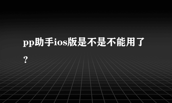 pp助手ios版是不是不能用了？