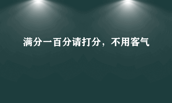 满分一百分请打分，不用客气