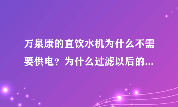 万泉康的直饮水机为什么不需要供电？为什么过滤以后的水烧完会有水垢？